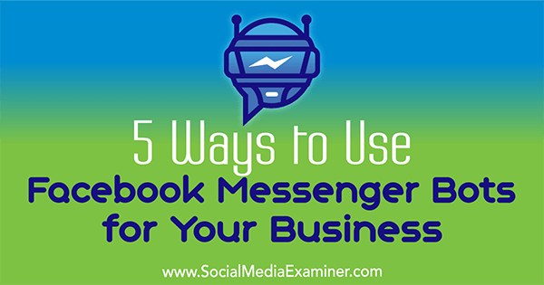 5 veidi, kā izmantot Facebook Messenger robotus savam biznesam, autore Ana Gotter vietnē Social Media Examiner.