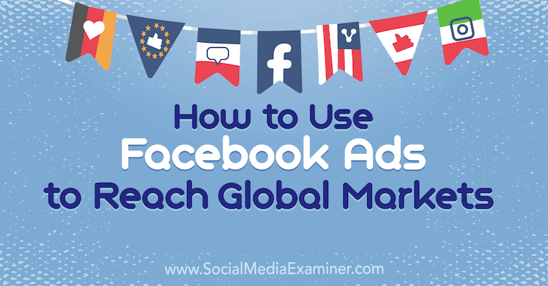 Kā izmantot Facebook reklāmas, lai sasniegtu globālos tirgus: sociālo mediju eksaminētājs