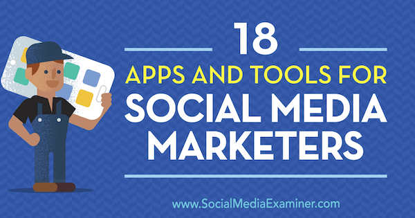 18 Mike Stelzner vietnē Social Media Examiner izveidotās 18 lietotnes un rīki sociālo mediju tirgotājiem.