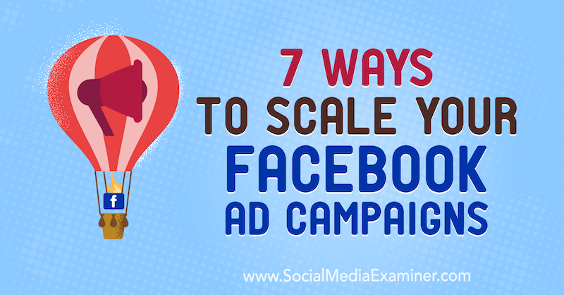 7 veidi, kā mērogot jūsu Facebook reklāmas kampaņas: sociālo mediju eksaminētājs