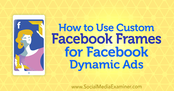 Kā izmantot pielāgotus Facebook rāmjus Facebook dinamiskām reklāmām, Renata Ekine vietnē Social Media Examiner.