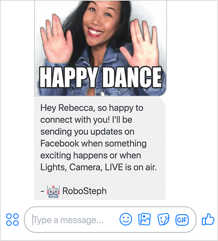 Šis ir RoboSteph, Stefānijas Liu Messenger robota ekrānuzņēmums. Augšā ir Stefānijas deju GIF. Stefānija ir aziātiete. Viņas melnie mati nokrīt zem pleciem, un viņa valkā kosmētiku un džinsu jaku. Viņa smaida ar rokām gaisā, plaukstas vērstas uz āru. Baltajā tekstā GIF apakšdaļā ir teikts “Happy Dance”. Zem GIF RoboSteph nosūtīja lietotājam šādu ziņojumu: “Hei, Rebeka, tik priecīgs ar jums sazināties! Es nosūtīšu jums atjauninājumus Facebook, kad notiek kaut kas aizraujošs vai kad gaismā, kamerā, LIVE ir redzams gaiss. - RoboSteph ”. Zem šī attēla ir vieta, kur ierakstīt atbildi Facebook Messenger.