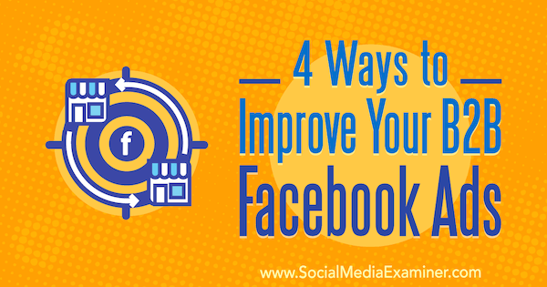 4 veidi, kā uzlabot jūsu B2B Facebook reklāmas, ko izveidojis Peter Dulay vietnē Social Media Examiner.
