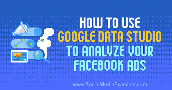 Kā izmantot Google Data Studio, lai analizētu Karley Ice Facebook reklāmas vietnē Social Media Examiner.